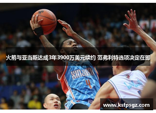 火箭与亚当斯达成3年3900万美元续约 范弗利特选项决定在即