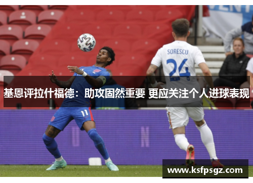 基恩评拉什福德：助攻固然重要 更应关注个人进球表现