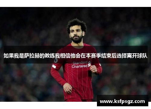 如果我是萨拉赫的教练我相信他会在本赛季结束后选择离开球队