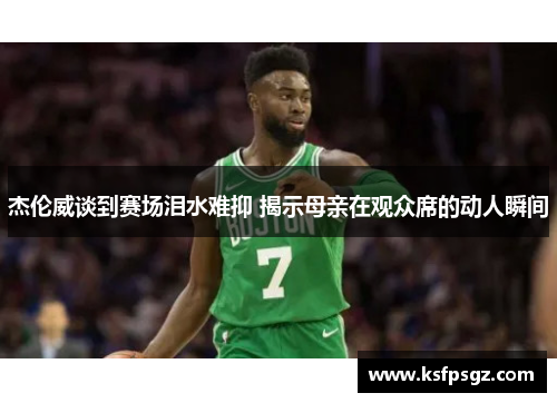杰伦威谈到赛场泪水难抑 揭示母亲在观众席的动人瞬间
