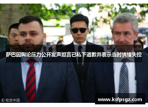 萨巴因舆论压力公开发声坦言已私下道歉并表示当时情绪失控