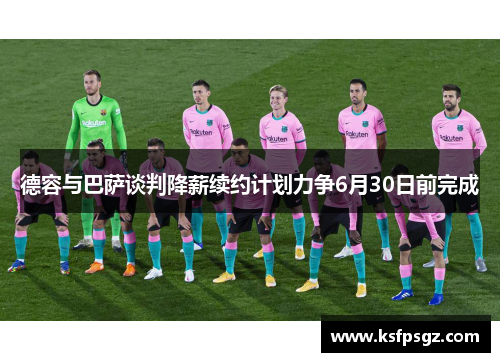 德容与巴萨谈判降薪续约计划力争6月30日前完成