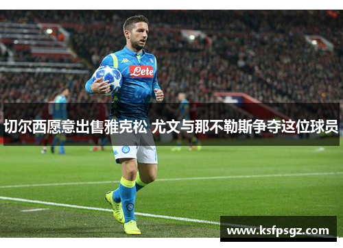 切尔西愿意出售雅克松 尤文与那不勒斯争夺这位球员