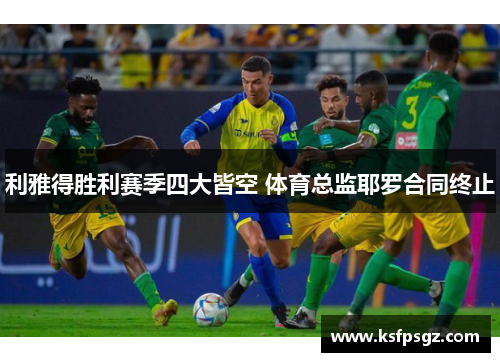 利雅得胜利赛季四大皆空 体育总监耶罗合同终止