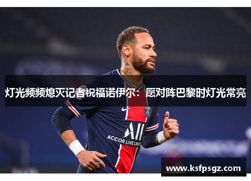 灯光频频熄灭记者祝福诺伊尔：愿对阵巴黎时灯光常亮