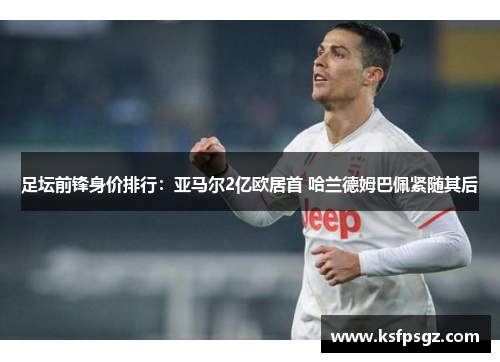 足坛前锋身价排行：亚马尔2亿欧居首 哈兰德姆巴佩紧随其后